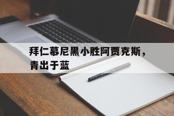 拜仁慕尼黑小胜阿贾克斯，青出于蓝