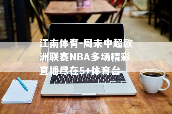 江南体育-周末中超欧洲联赛NBA多场精彩直播尽在5+体育台